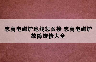 志高电磁炉地线怎么接 志高电磁炉故障维修大全